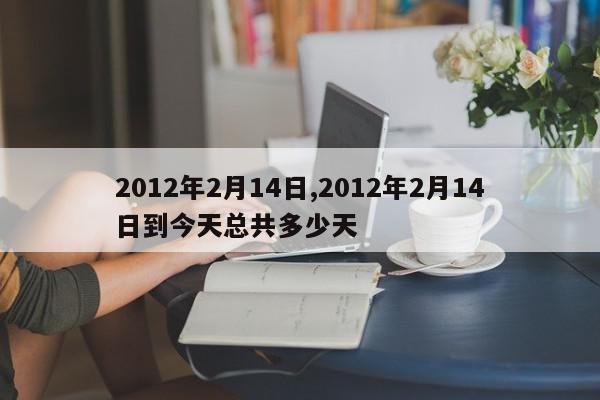 2012年2月14日,2012年2月14日到今天总共多少天