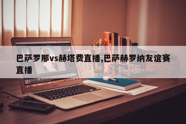 巴萨罗那vs赫塔费直播,巴萨赫罗纳友谊赛直播