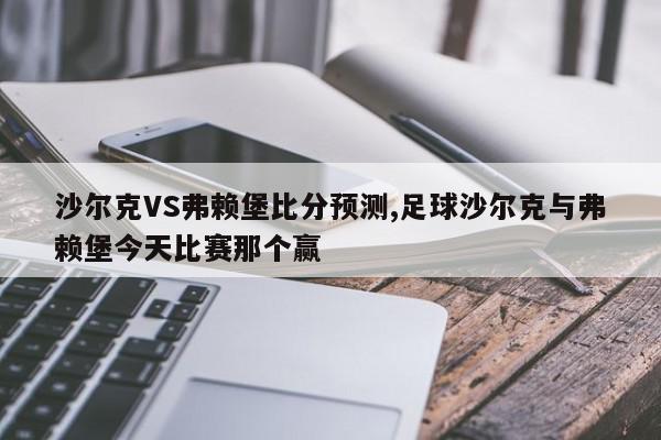 沙尔克VS弗赖堡比分预测,足球沙尔克与弗赖堡今天比赛那个赢