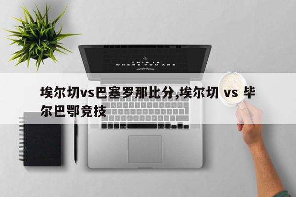 埃尔切vs巴塞罗那比分,埃尔切 vs 毕尔巴鄂竞技