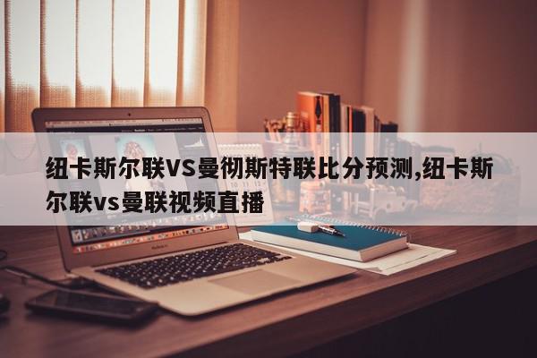 纽卡斯尔联VS曼彻斯特联比分预测,纽卡斯尔联vs曼联视频直播