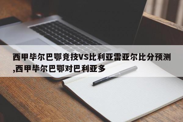 西甲毕尔巴鄂竞技VS比利亚雷亚尔比分预测,西甲毕尔巴鄂对巴利亚多