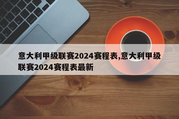 意大利甲级联赛2024赛程表,意大利甲级联赛2024赛程表最新