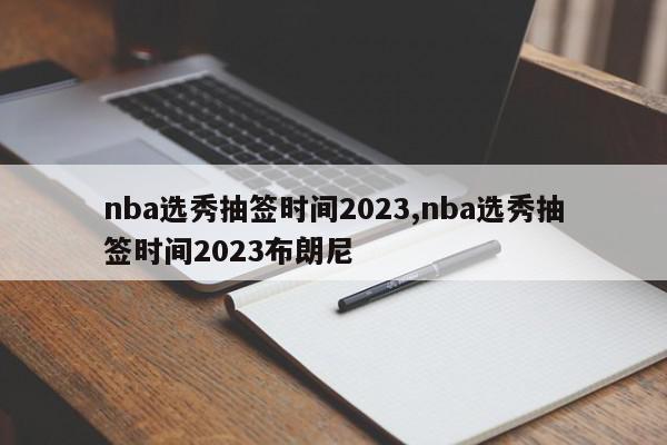 nba选秀抽签时间2023,nba选秀抽签时间2023布朗尼