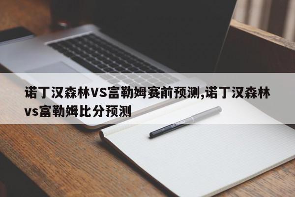 诺丁汉森林VS富勒姆赛前预测,诺丁汉森林vs富勒姆比分预测