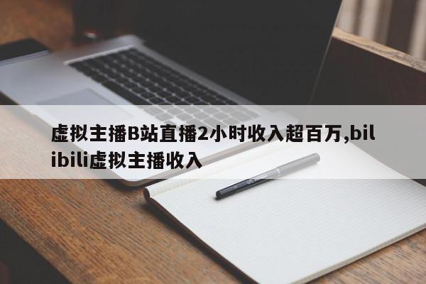 虚拟主播B站直播2小时收入超百万,bilibili虚拟主播收入