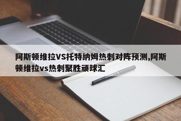 阿斯顿维拉VS托特纳姆热刺对阵预测,阿斯顿维拉vs热刺聚胜顽球汇