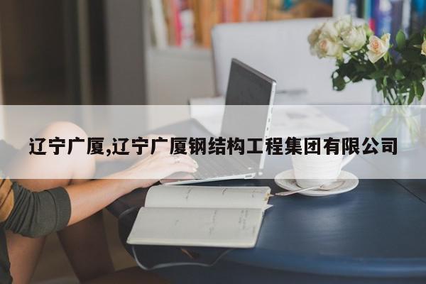 辽宁广厦,辽宁广厦钢结构工程集团有限公司