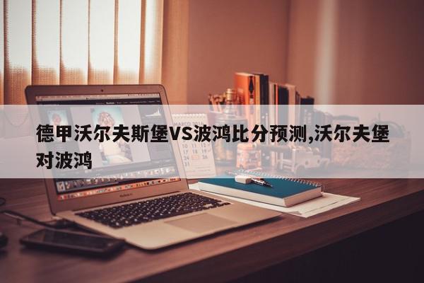 德甲沃尔夫斯堡VS波鸿比分预测,沃尔夫堡对波鸿