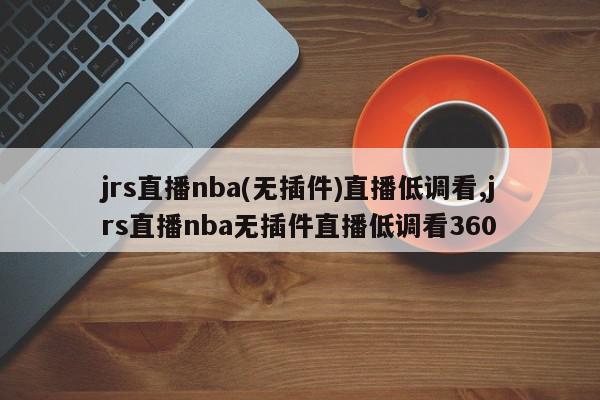 jrs直播nba(无插件)直播低调看,jrs直播nba无插件直播低调看360