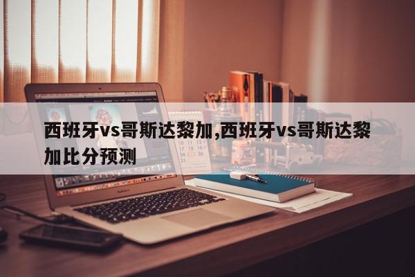 西班牙vs哥斯达黎加,西班牙vs哥斯达黎加比分预测