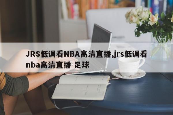 JRS低调看NBA高清直播,jrs低调看nba高清直播 足球