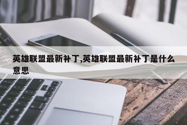 英雄联盟最新补丁,英雄联盟最新补丁是什么意思