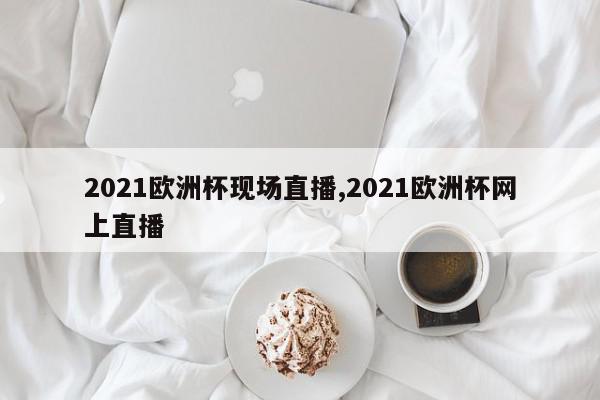 2021欧洲杯现场直播,2021欧洲杯网上直播